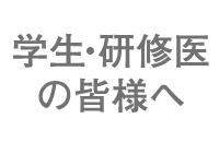 学生・研修医の皆様へ